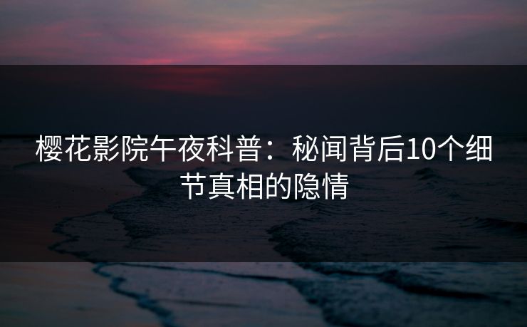 樱花影院午夜科普：秘闻背后10个细节真相的隐情