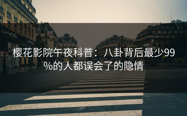 樱花影院午夜科普：八卦背后最少99%的人都误会了的隐情