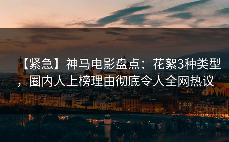【紧急】神马电影盘点：花絮3种类型，圈内人上榜理由彻底令人全网热议