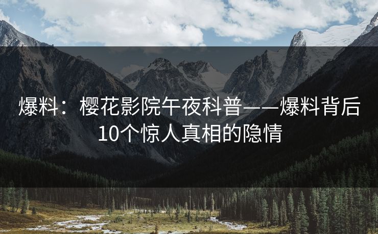 爆料：樱花影院午夜科普——爆料背后10个惊人真相的隐情