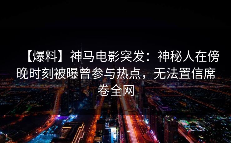 【爆料】神马电影突发：神秘人在傍晚时刻被曝曾参与热点，无法置信席卷全网