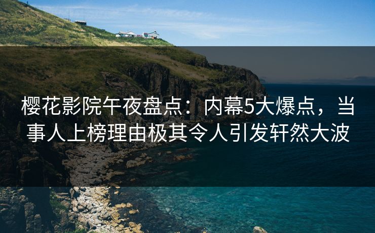 樱花影院午夜盘点：内幕5大爆点，当事人上榜理由极其令人引发轩然大波
