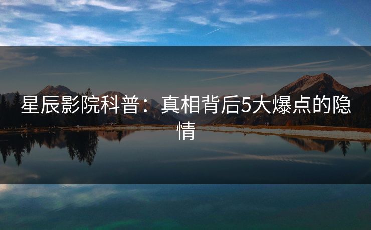 星辰影院科普：真相背后5大爆点的隐情