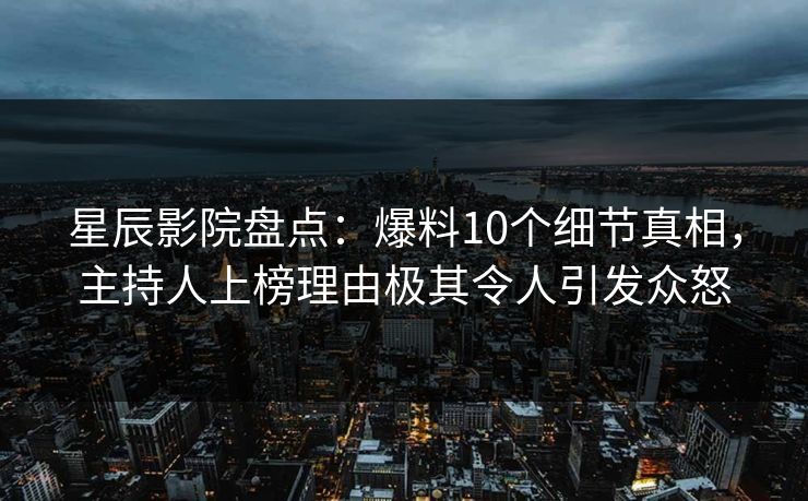 星辰影院盘点：爆料10个细节真相，主持人上榜理由极其令人引发众怒