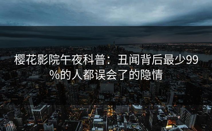 樱花影院午夜科普：丑闻背后最少99%的人都误会了的隐情