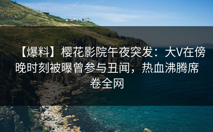 【爆料】樱花影院午夜突发：大V在傍晚时刻被曝曾参与丑闻，热血沸腾席卷全网
