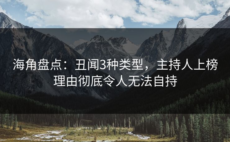 海角盘点：丑闻3种类型，主持人上榜理由彻底令人无法自持