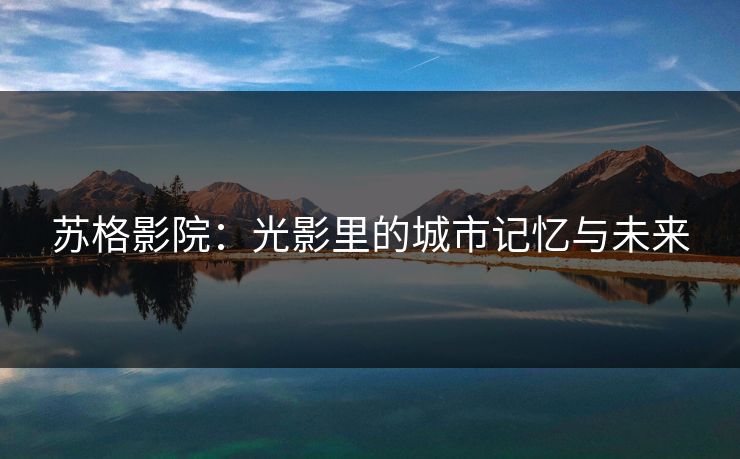 苏格影院：光影里的城市记忆与未来