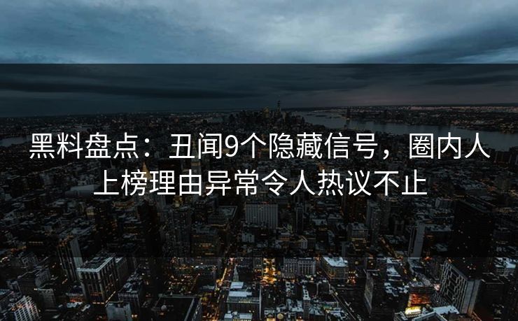 黑料盘点：丑闻9个隐藏信号，圈内人上榜理由异常令人热议不止