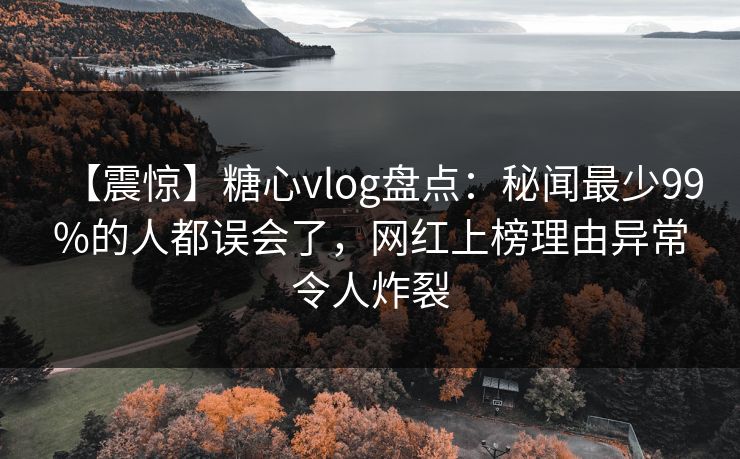 【震惊】糖心vlog盘点：秘闻最少99%的人都误会了，网红上榜理由异常令人炸裂