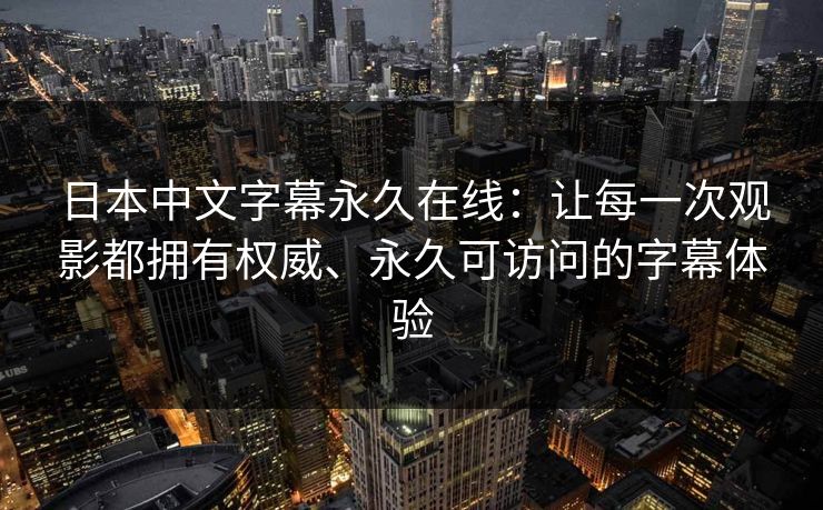 日本中文字幕永久在线:让每一次观影都拥有权威、永久可访问的字幕体验
