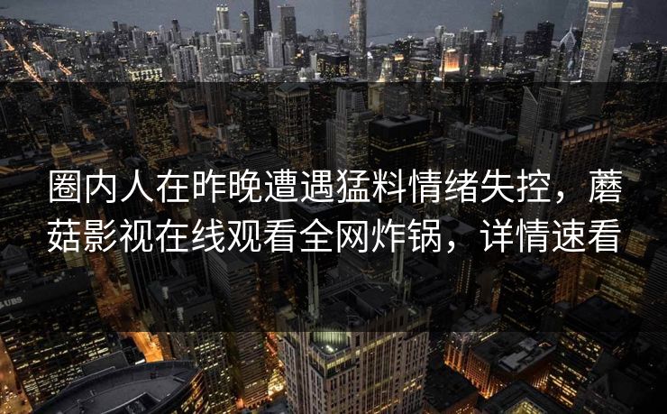 圈内人在昨晚遭遇猛料情绪失控，蘑菇影视在线观看全网炸锅，详情速看