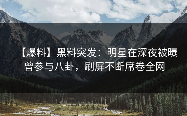 【爆料】黑料突发：明星在深夜被曝曾参与八卦，刷屏不断席卷全网