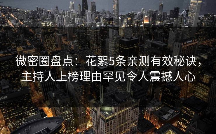 微密圈盘点：花絮5条亲测有效秘诀，主持人上榜理由罕见令人震撼人心