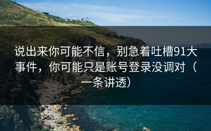 说出来你可能不信，别急着吐槽91大事件，你可能只是账号登录没调对（一条讲透）