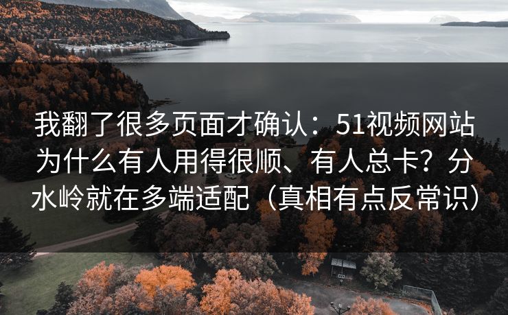 我翻了很多页面才确认：51视频网站为什么有人用得很顺、有人总卡？分水岭就在多端适配（真相有点反常识）