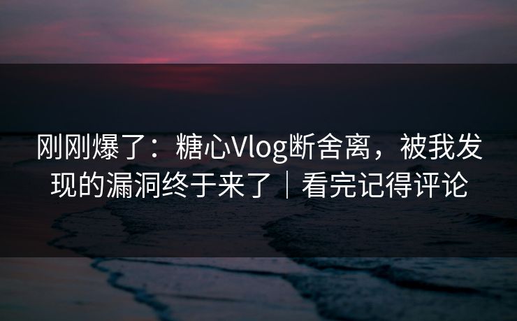 刚刚爆了：糖心Vlog断舍离，被我发现的漏洞终于来了｜看完记得评论