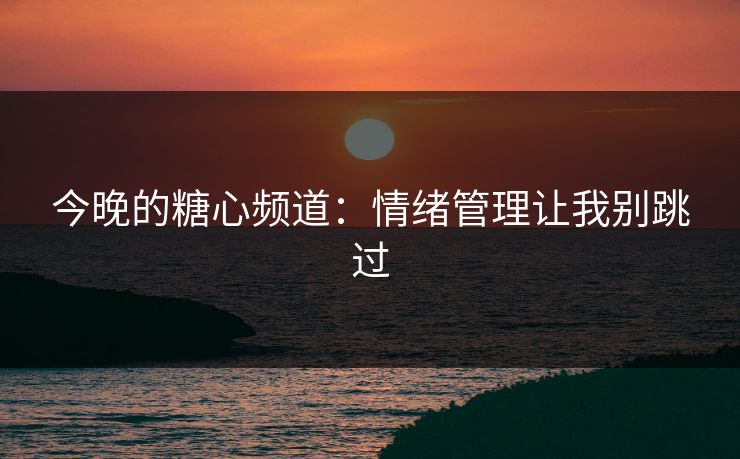 今晚的糖心频道：情绪管理让我别跳过