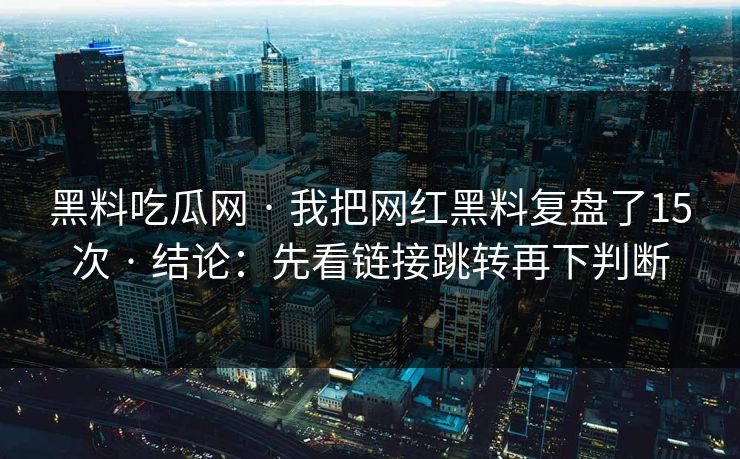 黑料吃瓜网 · 我把网红黑料复盘了15次 · 结论：先看链接跳转再下判断