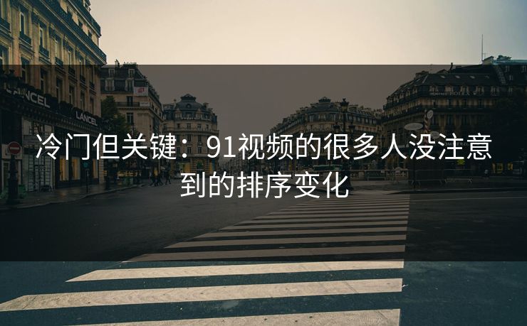 冷门但关键:91视频的很多人没注意到的排序变化