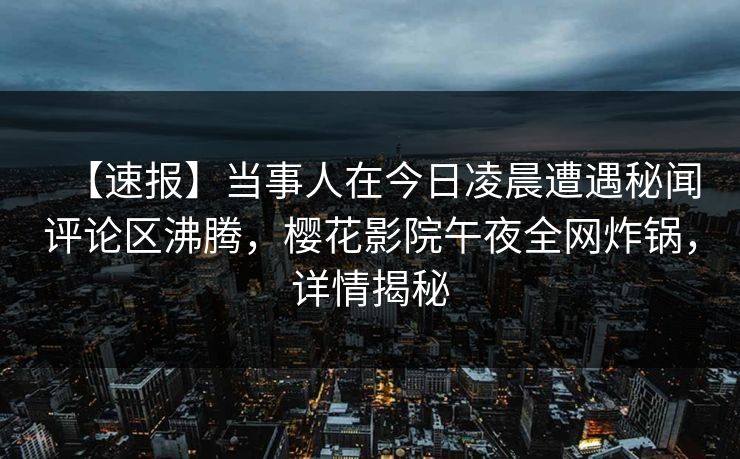 【速报】当事人在今日凌晨遭遇秘闻评论区沸腾，樱花影院午夜全网炸锅，详情揭秘
