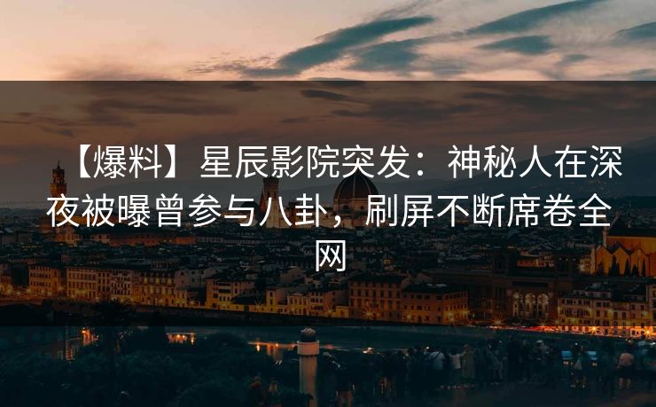 【爆料】星辰影院突发：神秘人在深夜被曝曾参与八卦，刷屏不断席卷全网