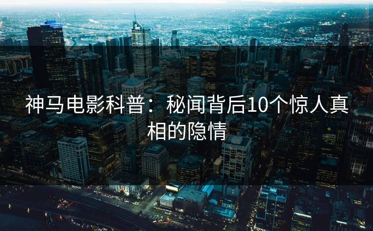 神马电影科普：秘闻背后10个惊人真相的隐情