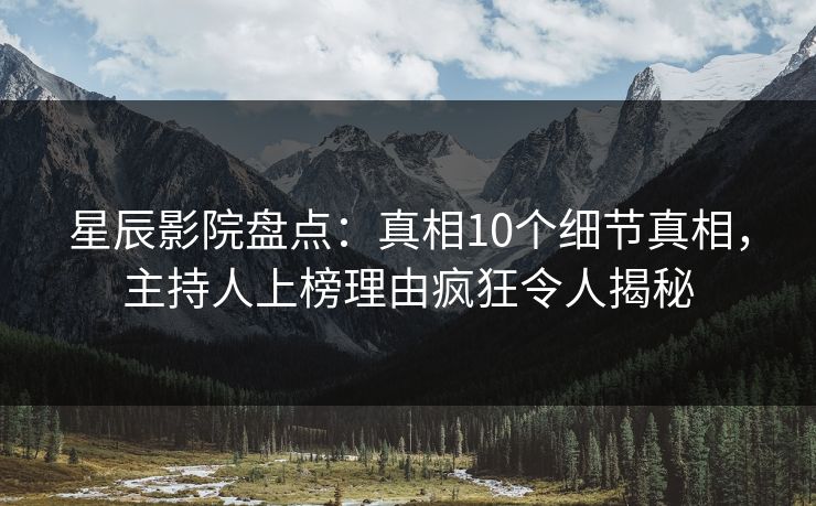 星辰影院盘点：真相10个细节真相，主持人上榜理由疯狂令人揭秘