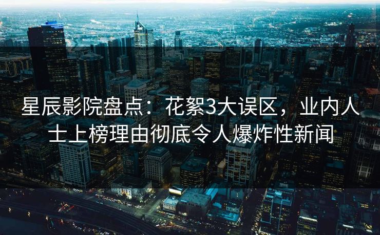 星辰影院盘点：花絮3大误区，业内人士上榜理由彻底令人爆炸性新闻