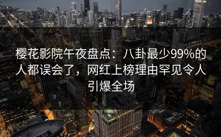 樱花影院午夜盘点：八卦最少99%的人都误会了，网红上榜理由罕见令人引爆全场