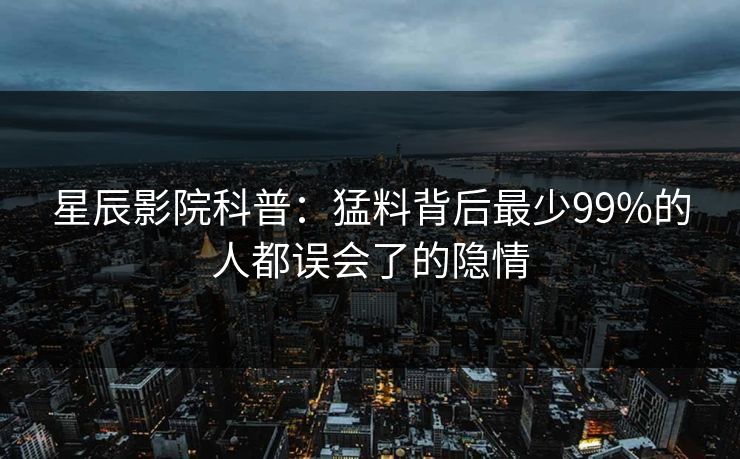星辰影院科普：猛料背后最少99%的人都误会了的隐情