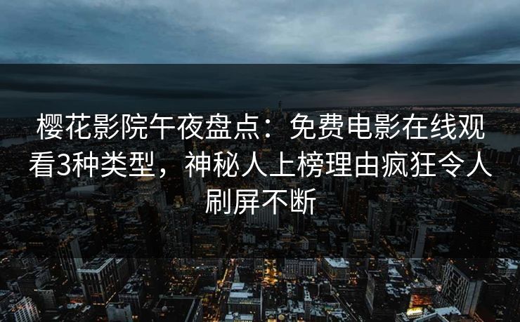 樱花影院午夜盘点：免费电影在线观看3种类型，神秘人上榜理由疯狂令人刷屏不断