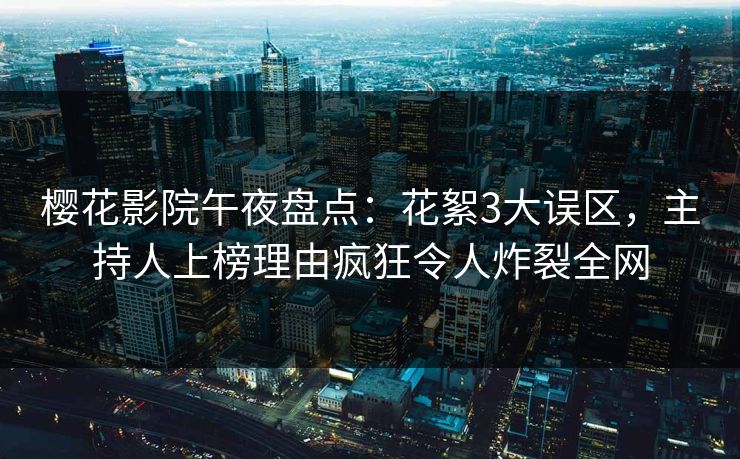 樱花影院午夜盘点：花絮3大误区，主持人上榜理由疯狂令人炸裂全网