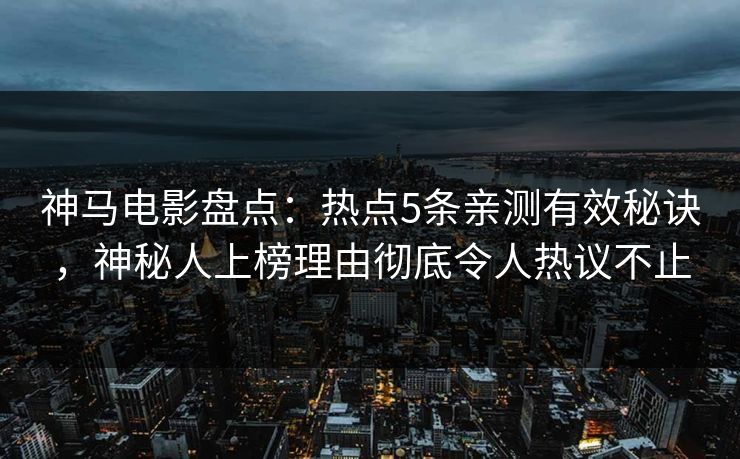 神马电影盘点：热点5条亲测有效秘诀，神秘人上榜理由彻底令人热议不止