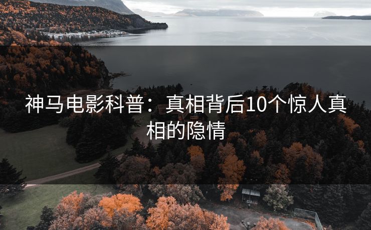神马电影科普：真相背后10个惊人真相的隐情