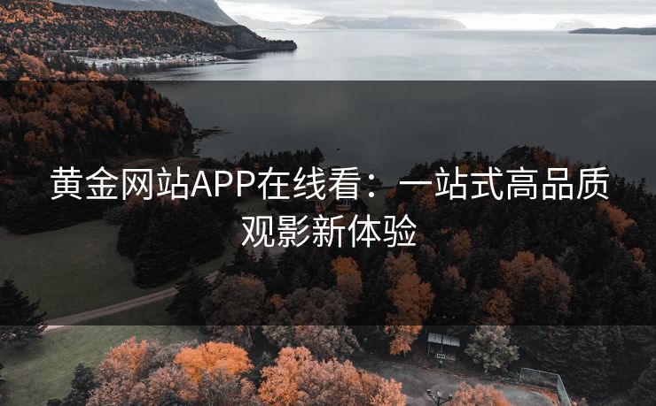 黄金网站APP在线看：一站式高品质观影新体验