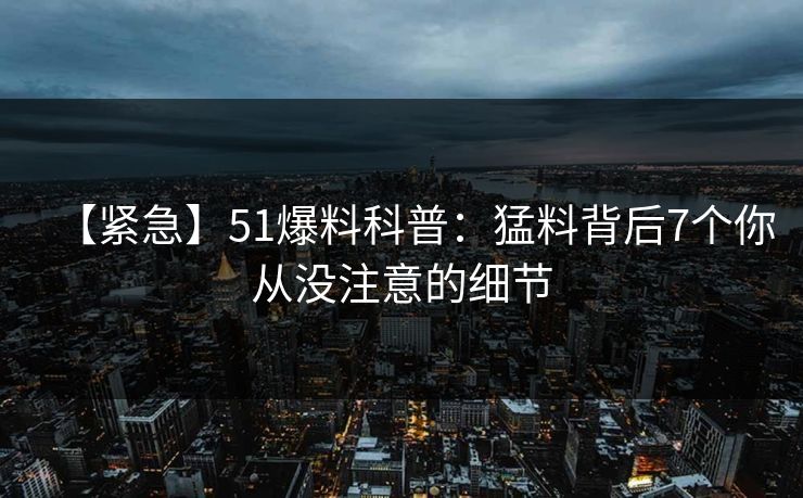 【紧急】51爆料科普：猛料背后7个你从没注意的细节