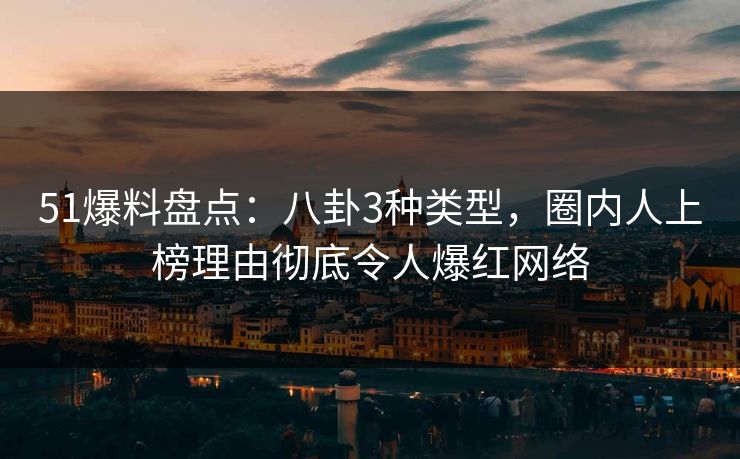 51爆料盘点：八卦3种类型，圈内人上榜理由彻底令人爆红网络