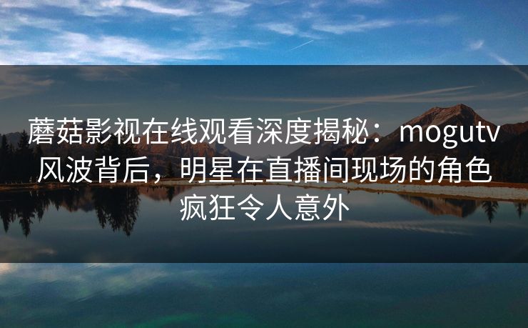 蘑菇影视在线观看深度揭秘:mogutv风波背后,明星在直播间现场的角色疯狂令人意外