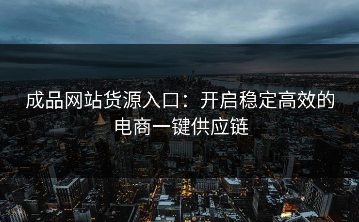 成品网站货源入口：开启稳定高效的电商一键供应链