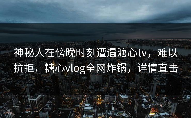 神秘人在傍晚时刻遭遇溏心tv，难以抗拒，糖心vlog全网炸锅，详情直击