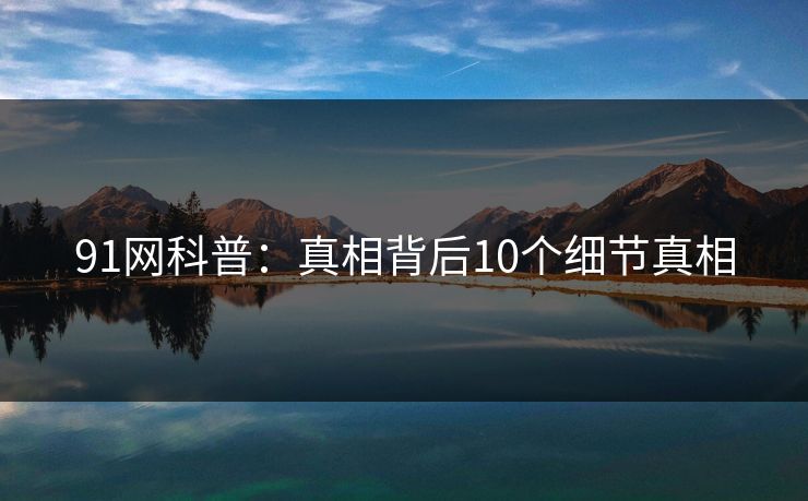 91网科普：真相背后10个细节真相