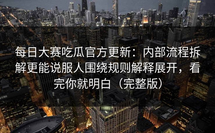 每日大赛吃瓜官方更新:内部流程拆解更能说服人围绕规则解释展开,看完你就明白(完整版) 每日大赛吃瓜官方更新:内部流程拆解更能说服人围绕规则解释展开,看完你就明白(完整版)