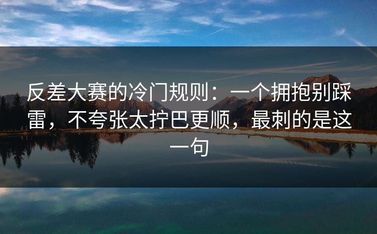 反差大赛的冷门规则:一个拥抱别踩雷,不夸张太拧巴更顺,最刺的是这一句 反差大赛的冷门规则:一个拥抱别踩雷,不夸张太拧巴更顺,最刺的是这一句