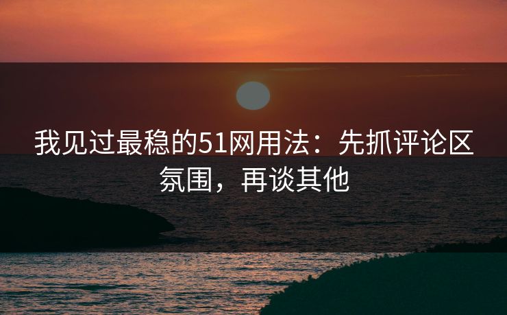 我见过最稳的51网用法:先抓评论区氛围,再谈其他 我见过最稳的51网用法:先抓评论区氛围,再谈其他