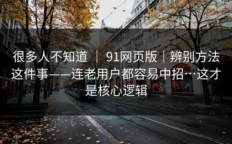 很多人不知道 ｜ 91网页版｜辨别方法这件事——连老用户都容易中招…这才是核心逻辑