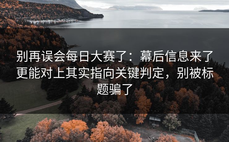 别再误会每日大赛了：幕后信息来了更能对上其实指向关键判定，别被标题骗了