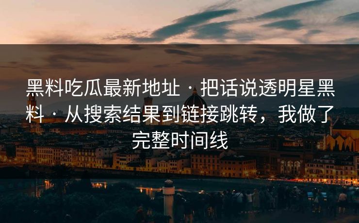 黑料吃瓜最新地址 · 把话说透明星黑料 · 从搜索结果到链接跳转，我做了完整时间线