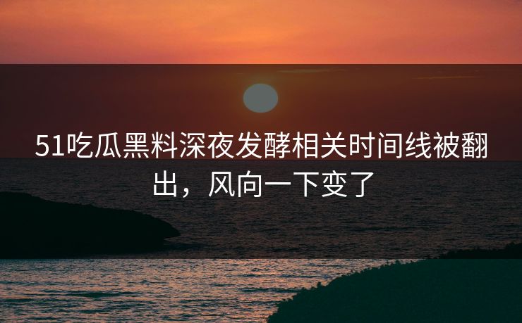 51吃瓜黑料深夜发酵相关时间线被翻出，风向一下变了