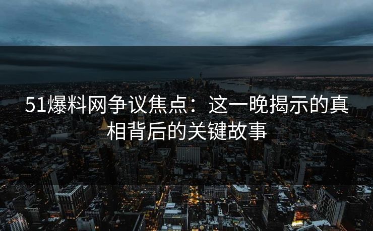 51爆料网争议焦点：这一晚揭示的真相背后的关键故事